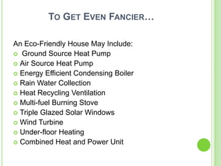 TO GET EVEN FANCIER…

An Eco-Friendly House May Include:
 Ground Source Heat Pump
 Air Source Heat Pump
 Energy Efficient Condensing Boiler
 Rain Water Collection
 Heat Recycling Ventilation
 Multi-fuel Burning Stove
 Triple Glazed Solar Windows
 Wind Turbine
 Under-floor Heating
 Combined Heat and Power Unit
 
