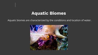 Aquatic Biomes
Aquatic biomes are characterized by the conditions and location of water.
 