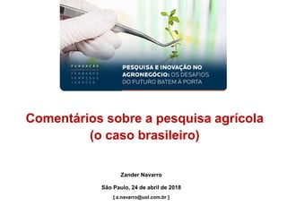 Comentários sobre a pesquisa agrícola
(o caso brasileiro)
Zander Navarro
São Paulo, 24 de abril de 2018
[ z.navarro@uol.com.br ]
 