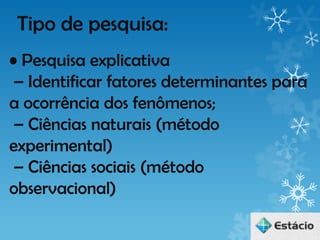 Tipo de pesquisa:
• Pesquisa explicativa
 – Identificar fatores determinantes para
a ocorrência dos fenômenos;
 – Ciências naturais (método
experimental)
 – Ciências sociais (método
observacional)
 