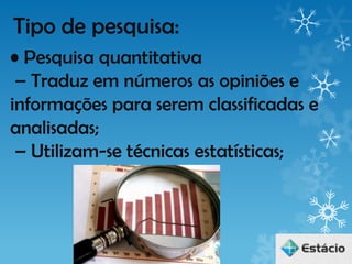 Tipo de pesquisa:
• Pesquisa quantitativa
 – Traduz em números as opiniões e
informações para serem classificadas e
analisadas;
 – Utilizam-se técnicas estatísticas;
 