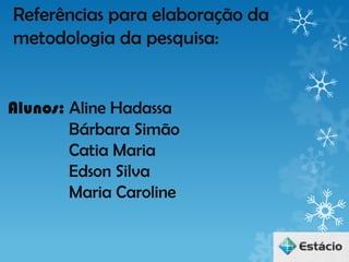 Referências para elaboração da
metodologia da pesquisa:


Alunos: Aline Hadassa
        Bárbara Simão
        Catia Maria
        Edson Silva
        Maria Caroline
 
