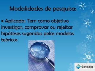 Modalidades de pesquisa:
• Aplicada: Tem como objetivo
investigar, comprovar ou rejeitar
hipóteses sugeridas pelos modelos
teóricos
 