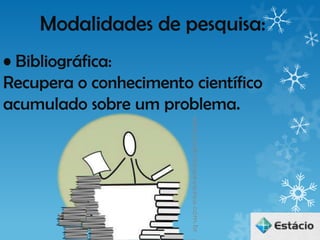 Modalidades de pesquisa:
• Bibliográfica:
Recupera o conhecimento científico
acumulado sobre um problema.
 