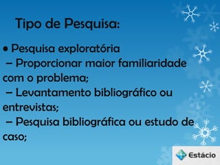 Tipo de Pesquisa:
• Pesquisa exploratória
 – Proporcionar maior familiaridade
com o problema;
 – Levantamento bibliográfico ou
entrevistas;
 – Pesquisa bibliográfica ou estudo de
caso;
 