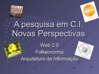 A pesquisa em C.I. Novas Perspectivas Web 2.0 Folksonomia Arquitetura da Informação 