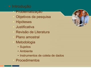  Introdução
  •   Problematização
  •   Objetivos da pesquisa
  •   Hipóteses
  •   Justificativa
  •   Revisão de Literatura
  •   Plano amostral
  •   Metodologia
       • Sujeitos
       • Ambiente
       • Instrumentos de coleta de dados
  • Procedimentos
 