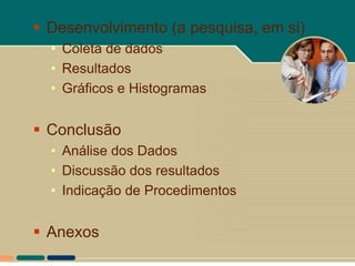  Desenvolvimento (a pesquisa, em si)
  • Coleta de dados
  • Resultados
  • Gráficos e Histogramas


 Conclusão
  • Análise dos Dados
  • Discussão dos resultados
  • Indicação de Procedimentos


 Anexos
 