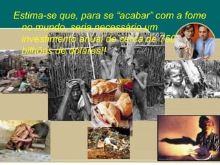 Estima-se que, para se “acabar” com a fome
 no mundo, seria necessário um
 investimento anual de cerca de 750
 bilhões de dólares!!
 