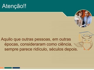 Atenção!!




Aquilo que outras pessoas, em outras
 épocas, consideraram como ciência,
 sempre parece ridículo, séculos depois.
 
