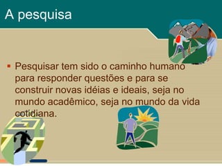 A pesquisa


 Pesquisar tem sido o caminho humano
  para responder questões e para se
  construir novas idéias e ideais, seja no
  mundo acadêmico, seja no mundo da vida
  cotidiana.
 