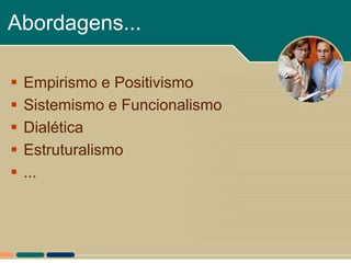 Abordagens...

   Empirismo e Positivismo
   Sistemismo e Funcionalismo
   Dialética
   Estruturalismo
   ...
 