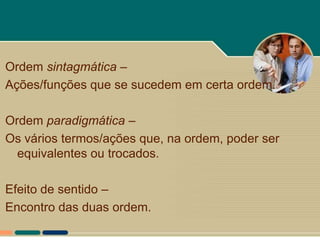 Ordem sintagmática –
Ações/funções que se sucedem em certa ordem.

Ordem paradigmática –
Os vários termos/ações que, na ordem, poder ser
  equivalentes ou trocados.

Efeito de sentido –
Encontro das duas ordem.
 