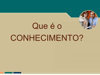 Que é o
CONHECIMENTO?
 