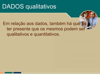 DADOS qualitativos

Em relação aos dados, também há que se
 ter presente que os mesmos podem ser
 qualitativos e quantitativos.
 