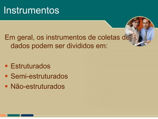Instrumentos

Em geral, os instrumentos de coletas de
 dados podem ser divididos em:

 Estruturados
 Semi-estruturados
 Não-estruturados
 