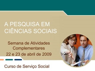 A PESQUISA EM
CIÊNCIAS SOCIAIS
 Semana de Atividades
   Complementares
22 e 23 de abril de 2009

Curso de Serviço Social
 