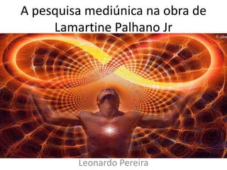 A pesquisa mediúnica na obra de
Lamartine Palhano Jr
Leonardo Pereira
 