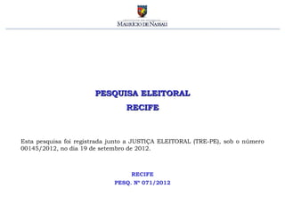 PESQUISA ELEITORAL
                                 RECIFE



Esta pesquisa foi registrada junto a JUSTIÇA ELEITORAL (TRE-PE), sob o número
00145/2012, no dia 19 de setembro de 2012.



                                   RECIFE
                             PESQ. Nº 071/2012
 