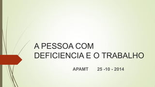 A PESSOA COM
DEFICIENCIA E O TRABALHO
APAMT 25 -10 - 2014
 
