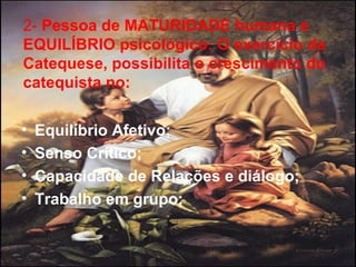 2- Pessoa de MATURIDADE humana e
EQUILÍBRIO psicológico: O exercício da
Catequese, possibilita o crescimento do
catequista no:
• Equilíbrio Afetivo;
• Senso Crítico;
• Capacidade de Relações e diálogo;
• Trabalho em grupo;
5
 