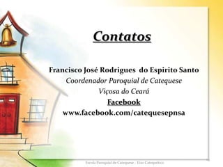 Contatos
Francisco José Rodrigues do Espirito Santo
Coordenador Paroquial de Catequese
Viçosa do Ceará
Facebook
www.facebook.com/catequesepnsa
19
Escola Paroquial de Catequese - Eixo Catequético
 