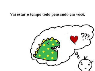 Vai estar o tempo todo pensando em você.