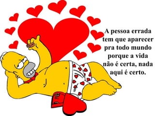 A pessoa errada tem que aparecer pra todo mundo porque a vida não é certa, nada aqui é certo.