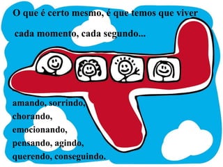 O que é certo mesmo, é que temos que vivercada momento, cada segundo... amando, sorrindo,chorando, emocionando, pensando, agindo, querendo, conseguindo.