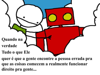 Quando na verdade Tudo o que Ele quer é que a gente encontre a pessoa errada pra que as coisas comecem a realmente funcionar direito pra gente...
