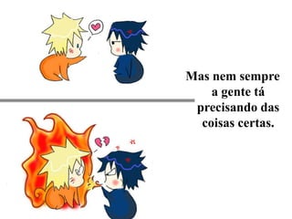 Mas nem sempre a gente tá precisando das coisas certas.