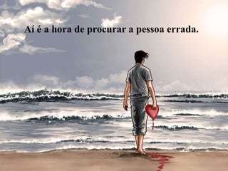 Aí é a hora de procurar a pessoa errada.