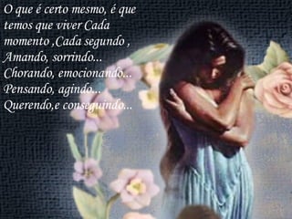 O que é certo mesmo, é que temos que viver Cada momento ,Cada segundo ,  Amando, sorrindo... Chorando, emocionando... Pensando, agindo... Querendo,e conseguindo...  