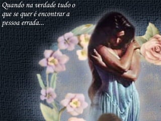 Quando na verdade tudo o que se quer é encontrar a pessoa errada...  