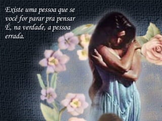 Existe uma pessoa que se  você for parar pra pensar É, na verdade, a pessoa errada. 