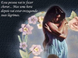 Essa pessoa vai te fazer chorar... Mas uma hora depois vai estar enxugando suas lágrimas. 