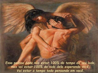 Essa pessoa pode não estar 100% do tempo ao seu lado,
mas vai estar 100% da vida dela esperando você;
Vai estar o tempo todo pensando em você.
 
