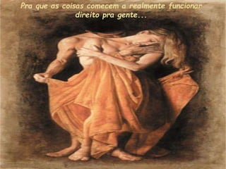 Pra que as coisas comecem a realmente funcionar
direito pra gente...
 