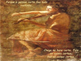 Porque a pessoa certa faz tudo
certinho.
Chega na hora certa, Fala
as coisas certas,
faz as coisas certas,
 