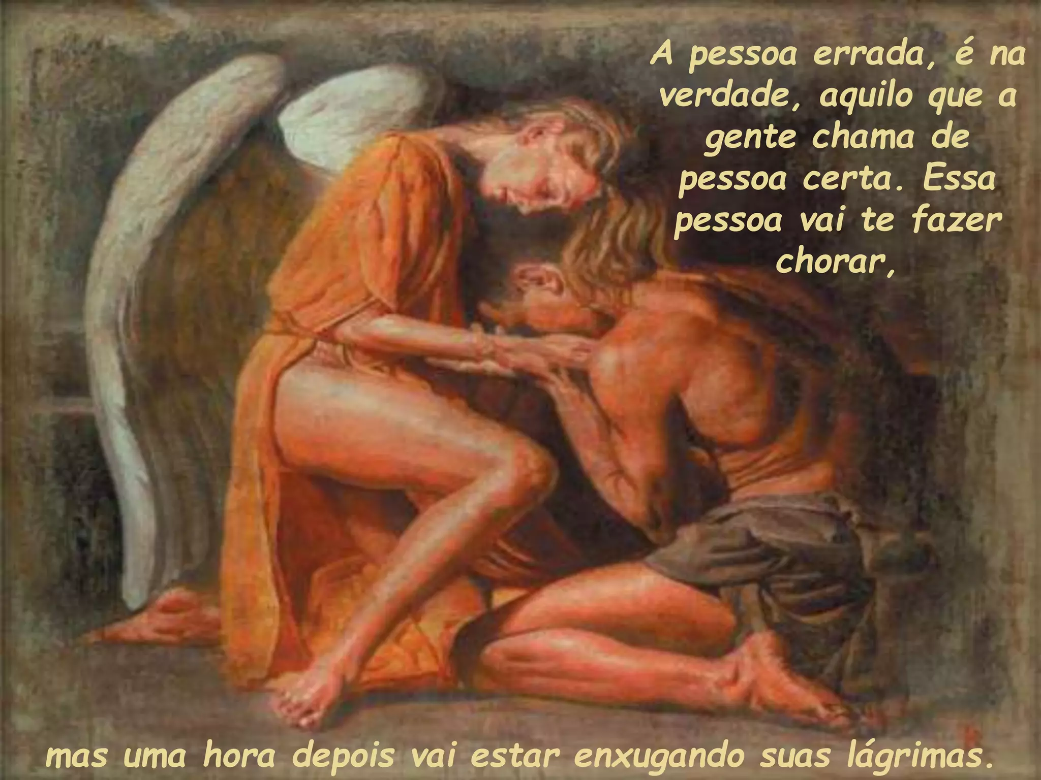 A pessoa errada, é na
verdade, aquilo que a
gente chama de
pessoa certa. Essa
pessoa vai te fazer
chorar,
mas uma hora depois vai estar enxugando suas lágrimas.
 