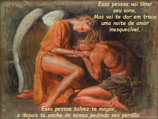 Essa pessoa vai tirar
seu sono,
Mas vai te dar em troca
uma noite de amor
inesquecível.
Essa pessoa talvez te magoe,
e depois te enche de mimos pedindo seu perdão.
 