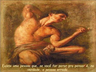 Existe uma pessoa que, se você for parar pra pensar é, na
verdade, a pessoa errada.
 