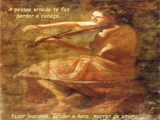A pessoa errada te faz
perder a cabeça,
fazer loucuras, perder a hora, morrer de amor.
 