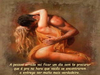 A pessoa errada vai ficar um dia sem te procurar
que é pra na hora que vocês se encontrarem
a entrega ser muito mais verdadeira.
 