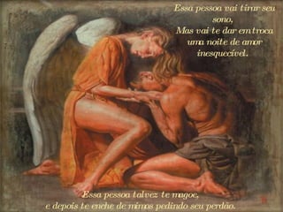 Essa pessoa vai tirar seu sono,  Mas vai te dar em troca uma noite de amor inesquecível.  Essa pessoa talvez te magoe,  e  depois te enche de mimos pedindo seu perdão.  