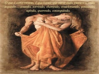 O que é certo mesmo, é que temos que viver cada momento, cada segundo...  a mando, sorrindo, chorando, emocionando, pensando, agindo, querendo, conseguindo.  