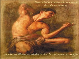 Nossa missão: Compreender o universo de cada ser humano,  respeitar as diferenças, brindar as descobertas, buscar a evolução.  