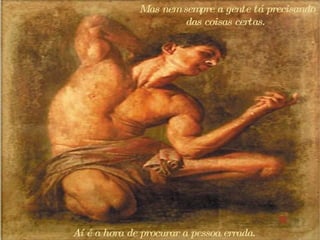 Mas nem sempre a gente tá precisando das coisas certas.  Aí é a hora de procurar a pessoa errada.  