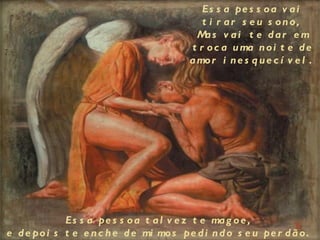 Es s a pe s s o a v a i
                                             t i r ar s e u s ono,
                                            M s v ai t e dar e m
                                              a
                                          t r o c a u ma n o i t e d e
                                          a mo r i n e s q u e c í v e l .




             Es s a pe s s o a t a l v e z t e ma g o e ,
e d e po i s t e e n c h e d e mi mo s pe d i n d o s e u pe r d ã o .
 