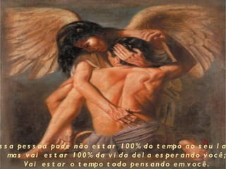 s s a pe s s o a po d e n ã o e s t a r 1 0 0 % d o t e mpo a o s e u l a
   ma s v a i e s t a r 1 0 0 % d a v i d a d e l a e s pe r a n d o v o c ê ;
        V a i e s t a r o t e mpo t o d o pe n s a n d o e m v o c ê .
 